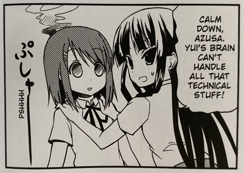 There are Two girls one on the left with a glazed look and smoke coming out of her head. Girl on the right is grabbing her shoulders from the front to stop her from falling "Calm down, Azusa. Yui's brain can't handle that technical stuff!"